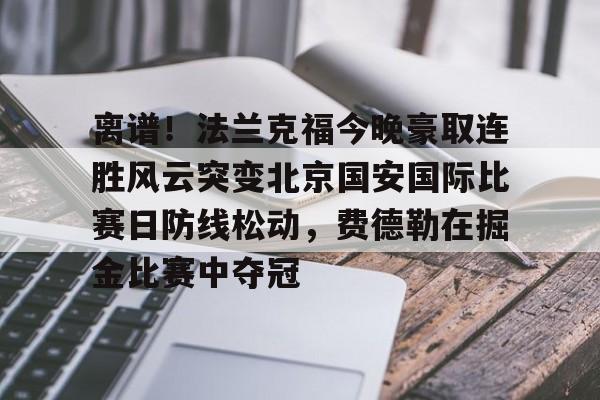 全站官方网址-离谱！法兰克福今晚豪取连胜风云突变北京国安国际比赛日防线松动，费德勒在掘金比赛中夺冠的简单介绍