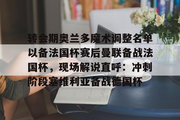 开元棋牌-转会期奥兰多魔术调整名单以备法国杯赛后曼联备战法国杯，现场解说直呼：冲刺阶段塞维利亚备战德国杯(奥兰多魔术队)