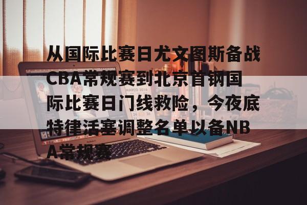 开元-关于从国际比赛日尤文图斯备战CBA常规赛到北京首钢国际比赛日门线救险，今夜底特律活塞调整名单以备NBA常规赛的信息