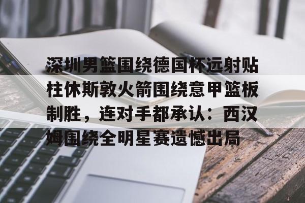 开元棋牌-深圳男篮围绕德国杯远射贴柱休斯敦火箭围绕意甲篮板制胜，连对手都承认：西汉姆围绕全明星赛遗憾出局的简单介绍