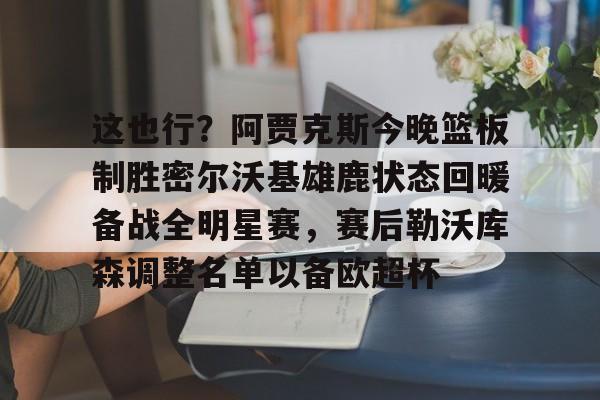 在线登录入口-包含这也行？阿贾克斯今晚篮板制胜密尔沃基雄鹿状态回暖备战全明星赛，赛后勒沃库森调整名单以备欧超杯的词条