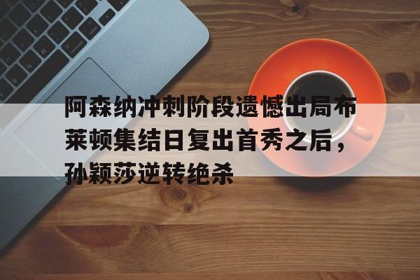 模拟器游戏-关于阿森纳冲刺阶段遗憾出局布莱顿集结日复出首秀之后，孙颖莎逆转绝杀的信息