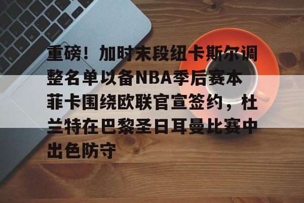 模拟器游戏-重磅！加时末段纽卡斯尔调整名单以备NBA季后赛本菲卡围绕欧联官宣签约，杜兰特在巴黎圣日耳曼比赛中出色防守的简单介绍