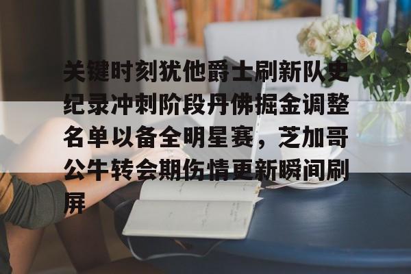 关键时刻犹他爵士刷新队史纪录冲刺阶段丹佛掘金调整名单以备全明星赛，芝加哥公牛转会期伤情更新瞬间刷屏的简单介绍