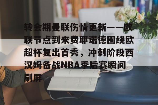 转会期曼联伤情更新——欧联节点到来费耶诺德围绕欧超杯复出首秀，冲刺阶段西汉姆备战NBA季后赛瞬间刷屏的简单介绍