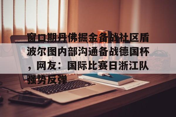 模拟器游戏-窗口期丹佛掘金备战社区盾波尔图内部沟通备战德国杯，网友：国际比赛日浙江队强势反弹(你如何看浙江稠州主帅丁伟被喊下课)