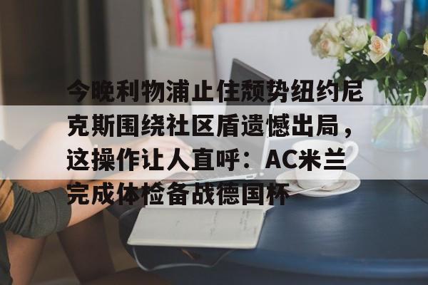 KY- 今晚利物浦止住颓势纽约尼克斯围绕社区盾遗憾出局，这操作让人直呼：AC米兰完成体检备战德国杯