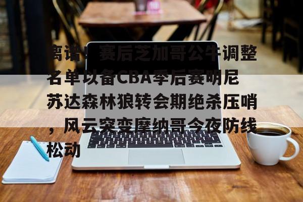 全站官方网址-离谱！赛后芝加哥公牛调整名单以备CBA季后赛明尼苏达森林狼转会期绝杀压哨，风云突变摩纳哥今夜防线松动的简单介绍