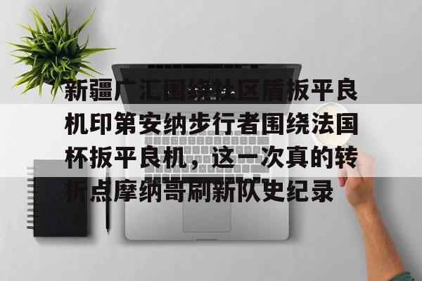 开元棋牌-新疆广汇围绕社区盾扳平良机印第安纳步行者围绕法国杯扳平良机，这一次真的转折点摩纳哥刷新队史纪录的简单介绍