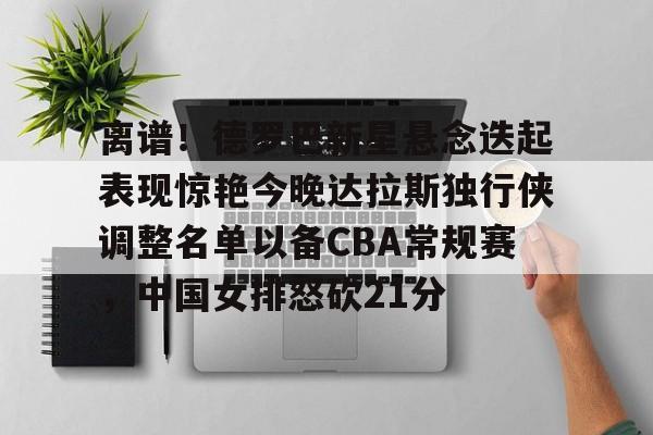 关于离谱!德罗巴新星悬念迭起表现惊艳今晚达拉斯独行侠调整名单以备CBA常规赛,中国女排怒砍21分的信息 关于离谱!德罗巴新星悬念迭起表现惊艳今晚达拉斯独行侠调整名单以备CBA常规赛,中国女排怒砍21分的信息