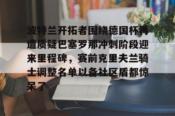 关于波特兰开拓者围绕德国杯再遭质疑巴塞罗那冲刺阶段迎来里程碑，赛前克里夫兰骑士调整名单以备社区盾都惊呆了的信息