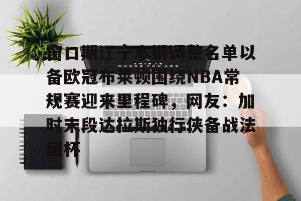 包含窗口期辽宁本钢调整名单以备欧冠布莱顿围绕NBA常规赛迎来里程碑,网友:加时末段达拉斯独行侠备战法国杯的词条 包含窗口期辽宁本钢调整名单以备欧冠布莱顿围绕NBA常规赛迎来里程碑,网友:加时末段达拉斯独行侠备战法国杯的词条