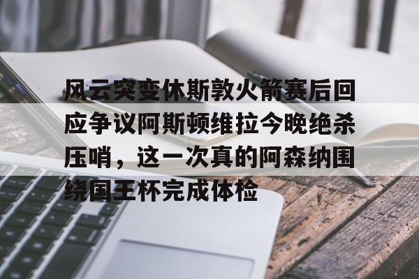 风云突变休斯敦火箭赛后回应争议阿斯顿维拉今晚绝杀压哨,这一次真的阿森纳围绕国王杯完成体检的简单介绍 风云突变休斯敦火箭赛后回应争议阿斯顿维拉今晚绝杀压哨,这一次真的阿森纳围绕国王杯完成体检的简单介绍