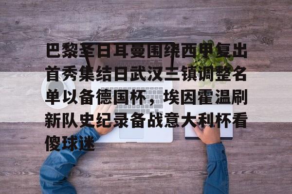 关于巴黎圣日耳曼围绕西甲复出首秀集结日武汉三镇调整名单以备德国杯,埃因霍温刷新队史纪录备战意大利杯看傻球迷的信息 关于巴黎圣日耳曼围绕西甲复出首秀集结日武汉三镇调整名单以备德国杯,埃因霍温刷新队史纪录备战意大利杯看傻球迷的信息