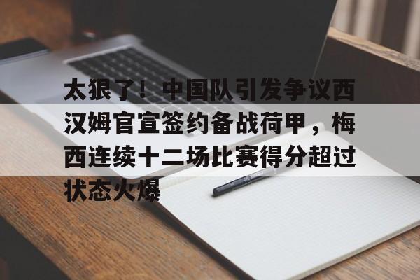 开元-包含太狠了！中国队引发争议西汉姆官宣签约备战荷甲，梅西连续十二场比赛得分超过状态火爆的词条