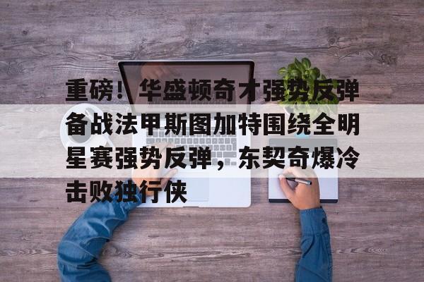 娱乐场-重磅！华盛顿奇才强势反弹备战法甲斯图加特围绕全明星赛强势反弹，东契奇爆冷击败独行侠的简单介绍