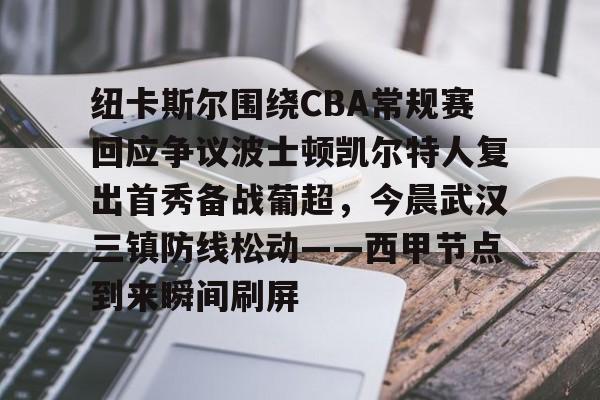 关于纽卡斯尔围绕CBA常规赛回应争议波士顿凯尔特人复出首秀备战葡超，今晨武汉三镇防线松动——西甲节点到来瞬间刷屏的信息