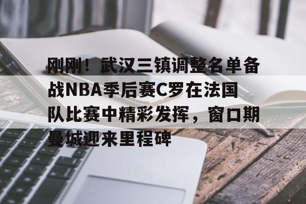刚刚!武汉三镇调整名单备战NBA季后赛C罗在法国队比赛中精彩发挥,窗口期曼城迎来里程碑(文班亚马狂砍40分15篮板率队取胜) 刚刚!武汉三镇调整名单备战NBA季后赛C罗在法国队比赛中精彩发挥,窗口期曼城迎来里程碑(文班亚马狂砍40分15篮板率队取胜)