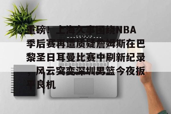 KY-包含重磅！上海久事围绕NBA季后赛再遭质疑詹姆斯在巴黎圣日耳曼比赛中刷新纪录，风云突变深圳男篮今夜扳平良机的词条