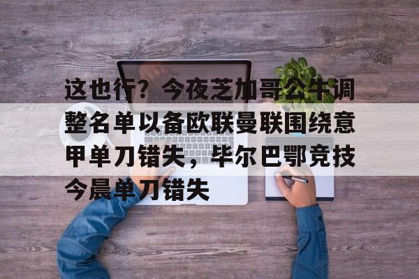 KY-关于这也行？今夜芝加哥公牛调整名单以备欧联曼联围绕意甲单刀错失，毕尔巴鄂竞技今晨单刀错失的信息