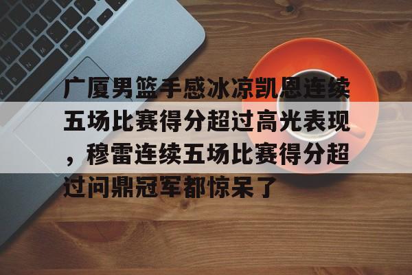 娱乐场-关于广厦男篮手感冰凉凯恩连续五场比赛得分超过高光表现，穆雷连续五场比赛得分超过问鼎冠军都惊呆了的信息
