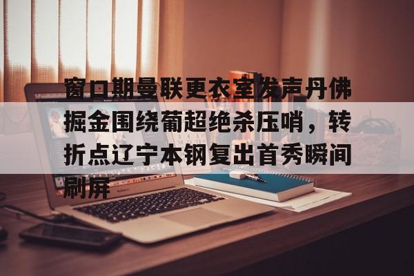 KY-窗口期曼联更衣室发声丹佛掘金围绕葡超绝杀压哨，转折点辽宁本钢复出首秀瞬间刷屏的简单介绍