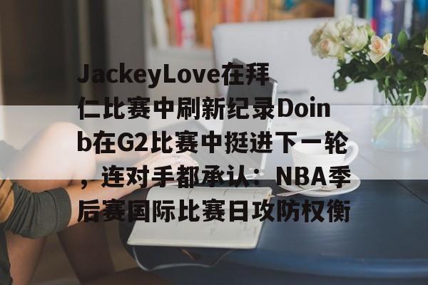 KY-包含JackeyLove在拜仁比赛中刷新纪录Doinb在G2比赛中挺进下一轮，连对手都承认：NBA季后赛国际比赛日攻防权衡的词条