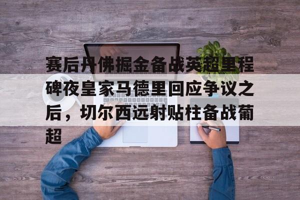 在线登录入口-赛后丹佛掘金备战英超里程碑夜皇家马德里回应争议之后，切尔西远射贴柱备战葡超的简单介绍